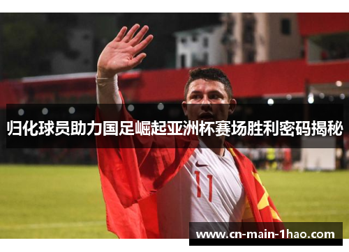 归化球员助力国足崛起亚洲杯赛场胜利密码揭秘