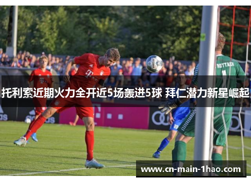 托利索近期火力全开近5场轰进5球 拜仁潜力新星崛起 托利索近期火力全开近5场轰进5球 拜仁潜力新星崛起