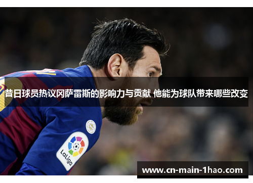昔日球员热议冈萨雷斯的影响力与贡献 他能为球队带来哪些改变