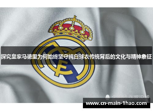 探究皇家马德里为何始终坚守纯白球衣传统背后的文化与精神象征