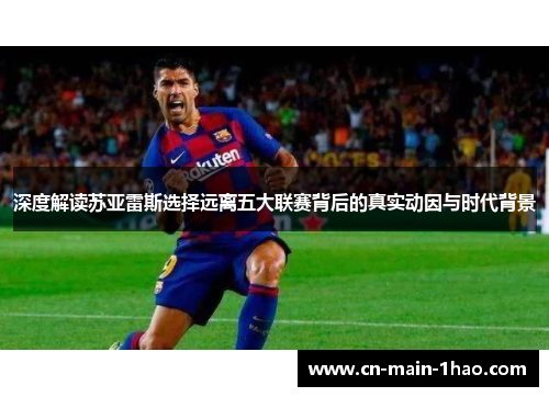 深度解读苏亚雷斯选择远离五大联赛背后的真实动因与时代背景 深度解读苏亚雷斯选择远离五大联赛背后的真实动因与时代背景