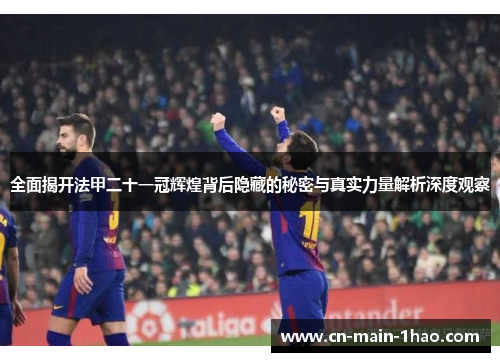 全面揭开法甲二十一冠辉煌背后隐藏的秘密与真实力量解析深度观察 全面揭开法甲二十一冠辉煌背后隐藏的秘密与真实力量解析深度观察