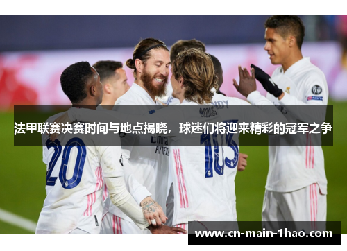 法甲联赛决赛时间与地点揭晓，球迷们将迎来精彩的冠军之争