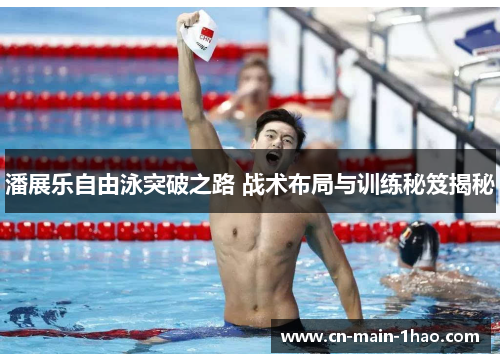 潘展乐自由泳突破之路 战术布局与训练秘笈揭秘 潘展乐自由泳突破之路 战术布局与训练秘笈揭秘