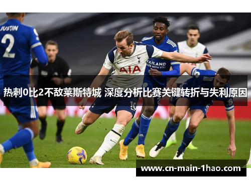 热刺0比2不敌莱斯特城 深度分析比赛关键转折与失利原因 热刺0比2不敌莱斯特城 深度分析比赛关键转折与失利原因