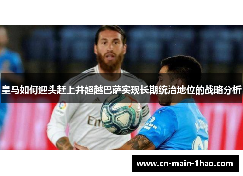 皇马如何迎头赶上并超越巴萨实现长期统治地位的战略分析