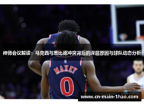 禅师会议解读：马克西与恩比德冲突背后的深层原因与球队动态分析