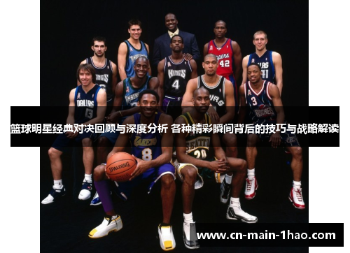 篮球明星经典对决回顾与深度分析 各种精彩瞬间背后的技巧与战略解读