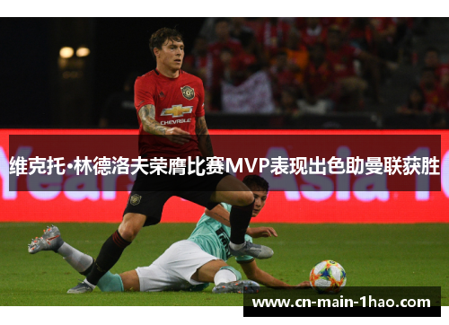 维克托·林德洛夫荣膺比赛MVP表现出色助曼联获胜 维克托·林德洛夫荣膺比赛MVP表现出色助曼联获胜