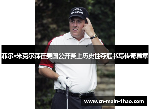 菲尔·米克尔森在美国公开赛上历史性夺冠书写传奇篇章