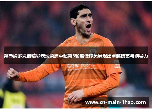 莱昂纳多凭借精彩表现荣膺中超第8轮最佳球员展现出卓越技艺与领导力 莱昂纳多凭借精彩表现荣膺中超第8轮最佳球员展现出卓越技艺与领导力