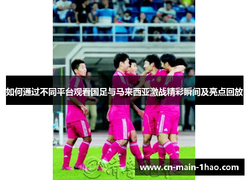 如何通过不同平台观看国足与马来西亚激战精彩瞬间及亮点回放