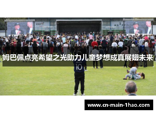 姆巴佩点亮希望之光助力儿童梦想成真展翅未来