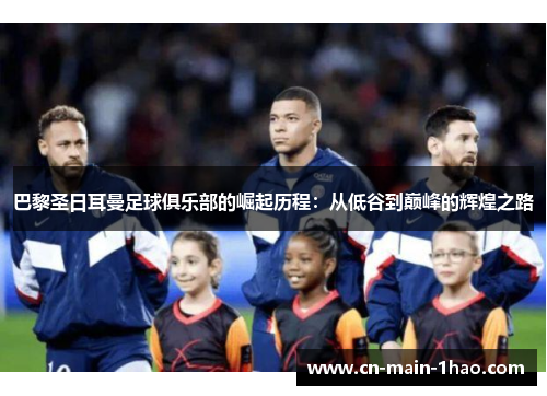 巴黎圣日耳曼足球俱乐部的崛起历程：从低谷到巅峰的辉煌之路