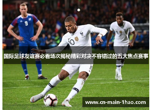 国际足球友谊赛必看场次揭秘精彩对决不容错过的五大焦点赛事