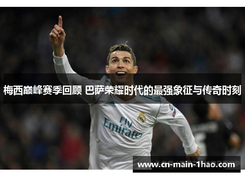 梅西巅峰赛季回顾 巴萨荣耀时代的最强象征与传奇时刻 梅西巅峰赛季回顾 巴萨荣耀时代的最强象征与传奇时刻