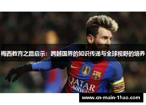 梅西教育之路启示:跨越国界的知识传递与全球视野的培养 梅西教育之路启示:跨越国界的知识传递与全球视野的培养