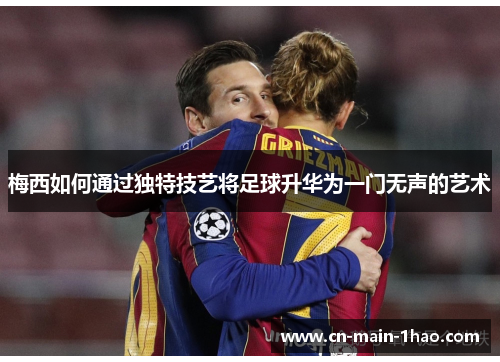 梅西如何通过独特技艺将足球升华为一门无声的艺术 梅西如何通过独特技艺将足球升华为一门无声的艺术