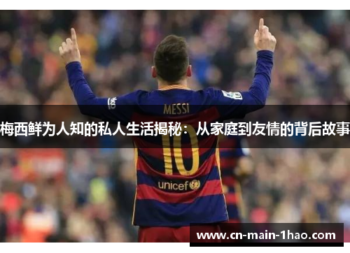 梅西鲜为人知的私人生活揭秘：从家庭到友情的背后故事