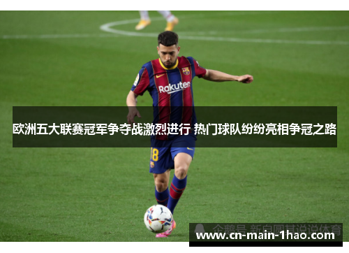 欧洲五大联赛冠军争夺战激烈进行 热门球队纷纷亮相争冠之路