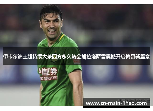 伊卡尔迪土超持续大杀四方永久转会加拉塔萨雷震撼开启传奇新篇章