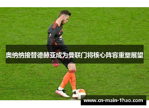 奥纳纳接替德赫亚成为曼联门将核心阵容重塑展望 奥纳纳接替德赫亚成为曼联门将核心阵容重塑展望