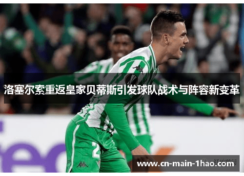 洛塞尔索重返皇家贝蒂斯引发球队战术与阵容新变革 洛塞尔索重返皇家贝蒂斯引发球队战术与阵容新变革