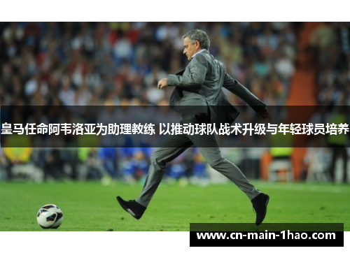 皇马任命阿韦洛亚为助理教练 以推动球队战术升级与年轻球员培养