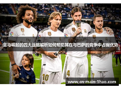 皇马崛起的四大战略解析如何帮助其在与巴萨的竞争中占据优势