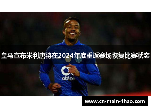 皇马宣布米利唐将在2024年底重返赛场恢复比赛状态