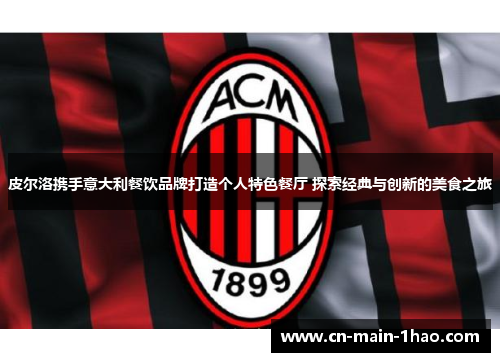 皮尔洛携手意大利餐饮品牌打造个人特色餐厅 探索经典与创新的美食之旅