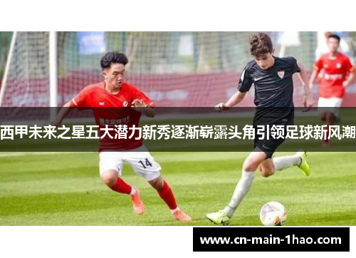 西甲未来之星五大潜力新秀逐渐崭露头角引领足球新风潮