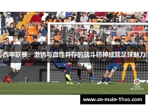 西甲联赛：激情与血性并存的战斗精神成就足球魅力
