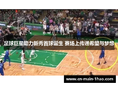 足球巨星助力新秀首球诞生 赛场上传递希望与梦想