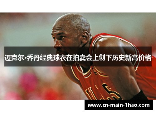 迈克尔·乔丹经典球衣在拍卖会上创下历史新高价格