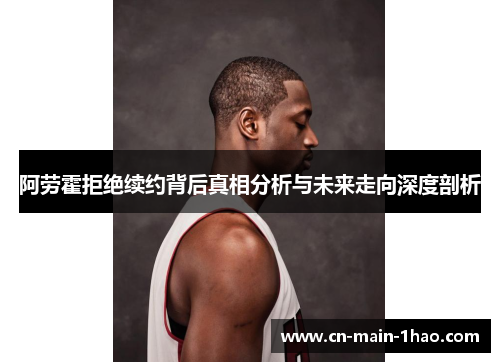 阿劳霍拒绝续约背后真相分析与未来走向深度剖析