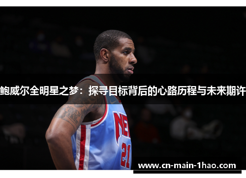 鲍威尔全明星之梦:探寻目标背后的心路历程与未来期许 鲍威尔全明星之梦:探寻目标背后的心路历程与未来期许